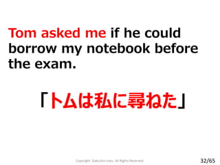 Tom asked me if he could
borrow my notebook before
the exam.
「トムは私に尋ねた」
Copyright Gakushin-Juku All Rights Reserved. 32/65
 