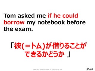 「彼(=トム)が借りることが
できるかどうか 」
Tom asked me if he could
borrow my notebook before
the exam.
Copyright Gakushin-Juku All Rights Reserved. 38/65
 