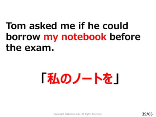 「私のノートを」
Tom asked me if he could
borrow my notebook before
the exam.
Copyright Gakushin-Juku All Rights Reserved. 39/65
 