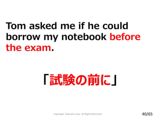 「試験の前に」
Tom asked me if he could
borrow my notebook before
the exam.
Copyright Gakushin-Juku All Rights Reserved. 40/65
 