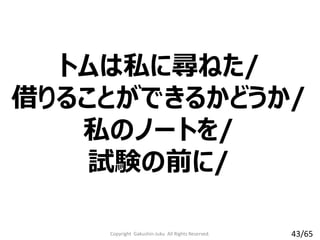 トムは私に尋ねた/
借りることができるかどうか/
私のノートを/
試験の前に/
Copyright Gakushin-Juku All Rights Reserved. 43/65
 