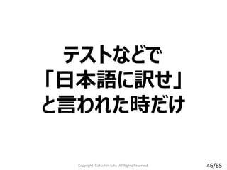 テストなどで
「日本語に訳せ」
と言われた時だけ
Copyright Gakushin-Juku All Rights Reserved. 46/65
 