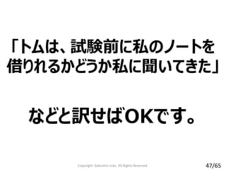 「トムは、試験前に私のノートを
借りれるかどうか私に聞いてきた」
などと訳せばOKです。
Copyright Gakushin-Juku All Rights Reserved. 47/65
 