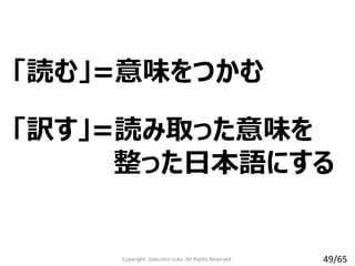 「読む」=意味をつかむ
Copyright Gakushin-Juku All Rights Reserved.
「訳す」=読み取った意味を
整った日本語にする
49/65
 
