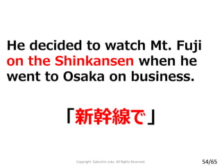 He decided to watch Mt. Fuji
on the Shinkansen when he
went to Osaka on business.
「新幹線で」
Copyright Gakushin-Juku All Rights Reserved. 54/65
 