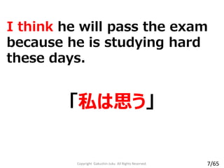 I think he will pass the exam
because he is studying hard
these days.
「私は思う」
Copyright Gakushin-Juku All Rights Reserved. 7/65
 