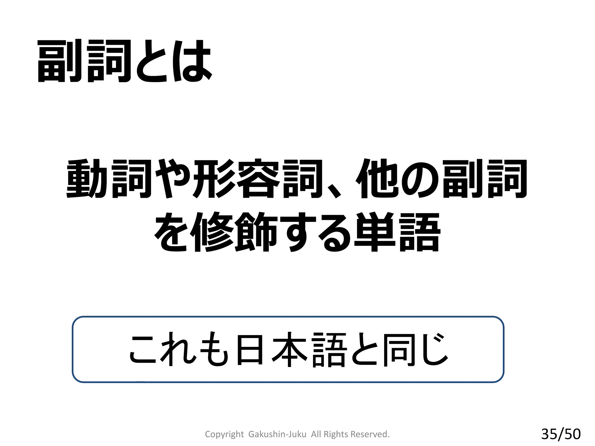 Copyright Gakushin-Juku All Rights Reserved.
副詞とは
これも日本語と同じ
動詞や形容詞、他の副詞
を修飾する単語
35/50
 