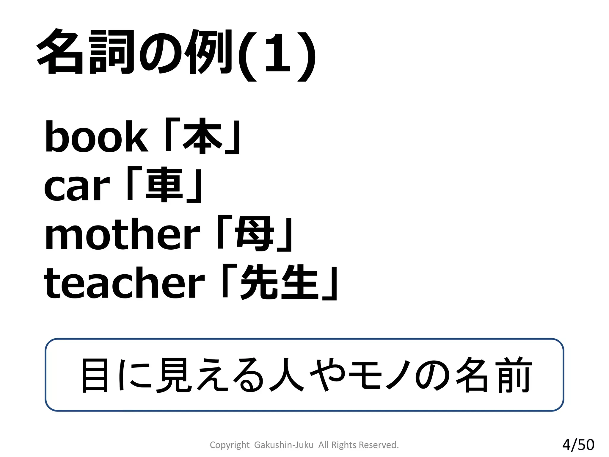 Copyright Gakushin-Juku All Rights Reserved.
book 「本」
car 「車」
mother 「母」
teacher 「先生」
名詞の例(1)
目に見える人やモノの名前
4/50
 
