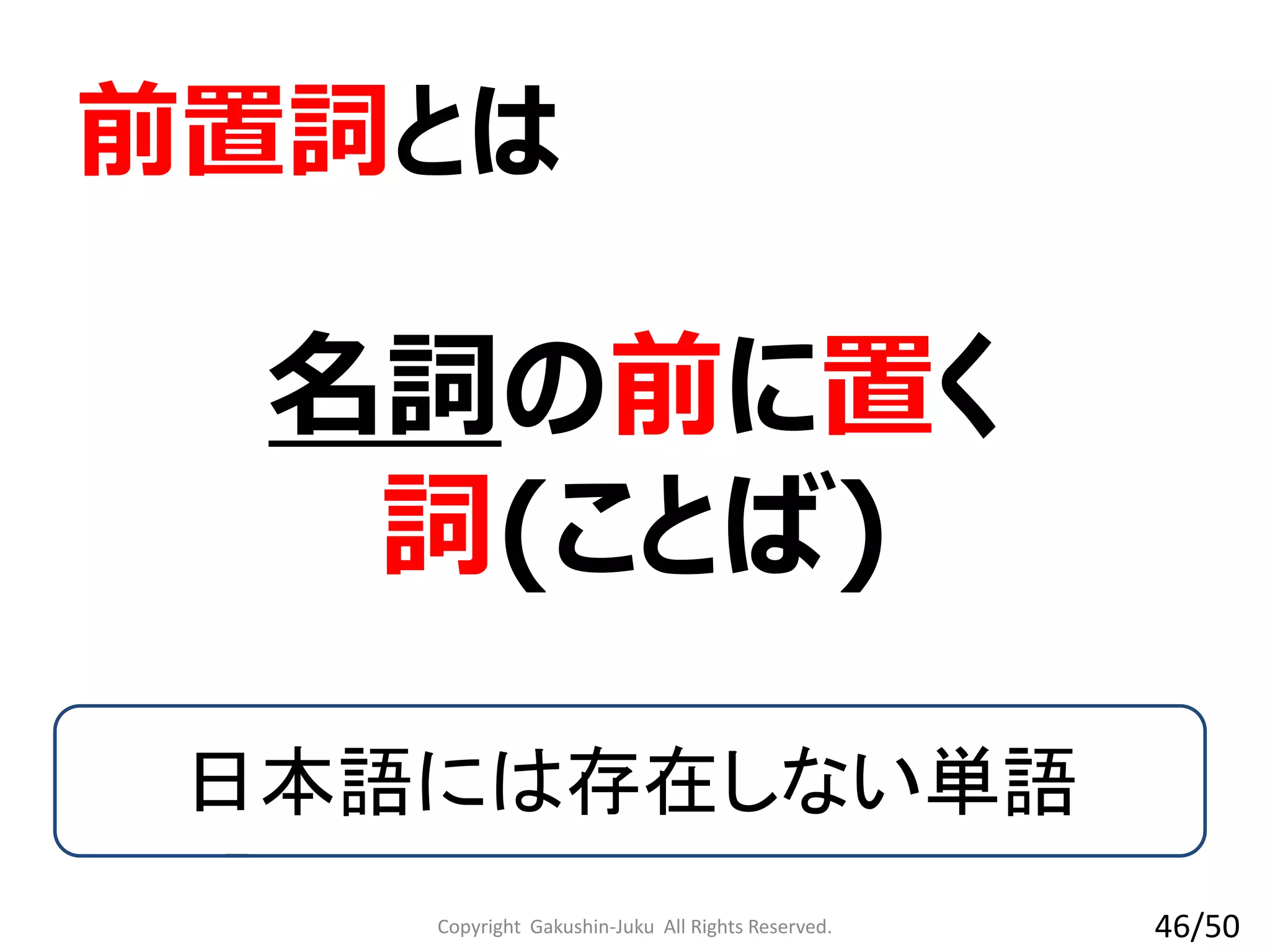 Copyright Gakushin-Juku All Rights Reserved.
名詞の前に置く
詞(ことば)
前置詞とは
日本語には存在しない単語
46/50
 
