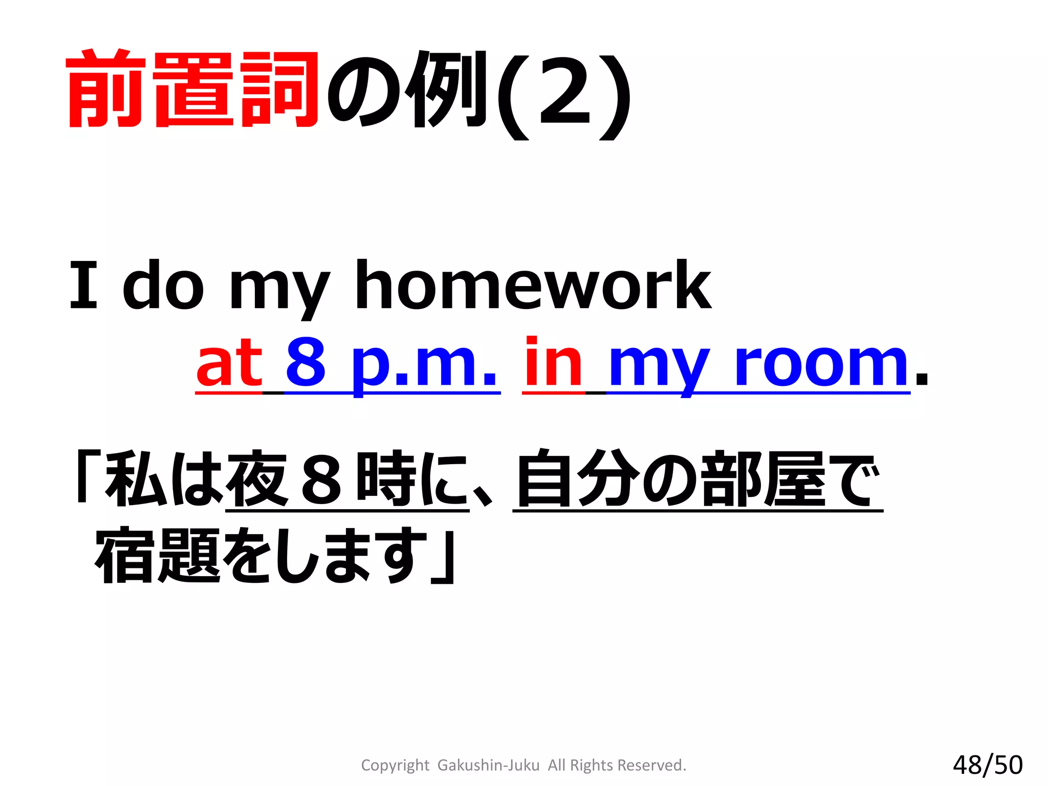 Copyright Gakushin-Juku All Rights Reserved.
I do my homework
at 8 p.m. in my room.
「私は夜８時に、自分の部屋で
宿題をします」
前置詞の例(2)
48/50
 