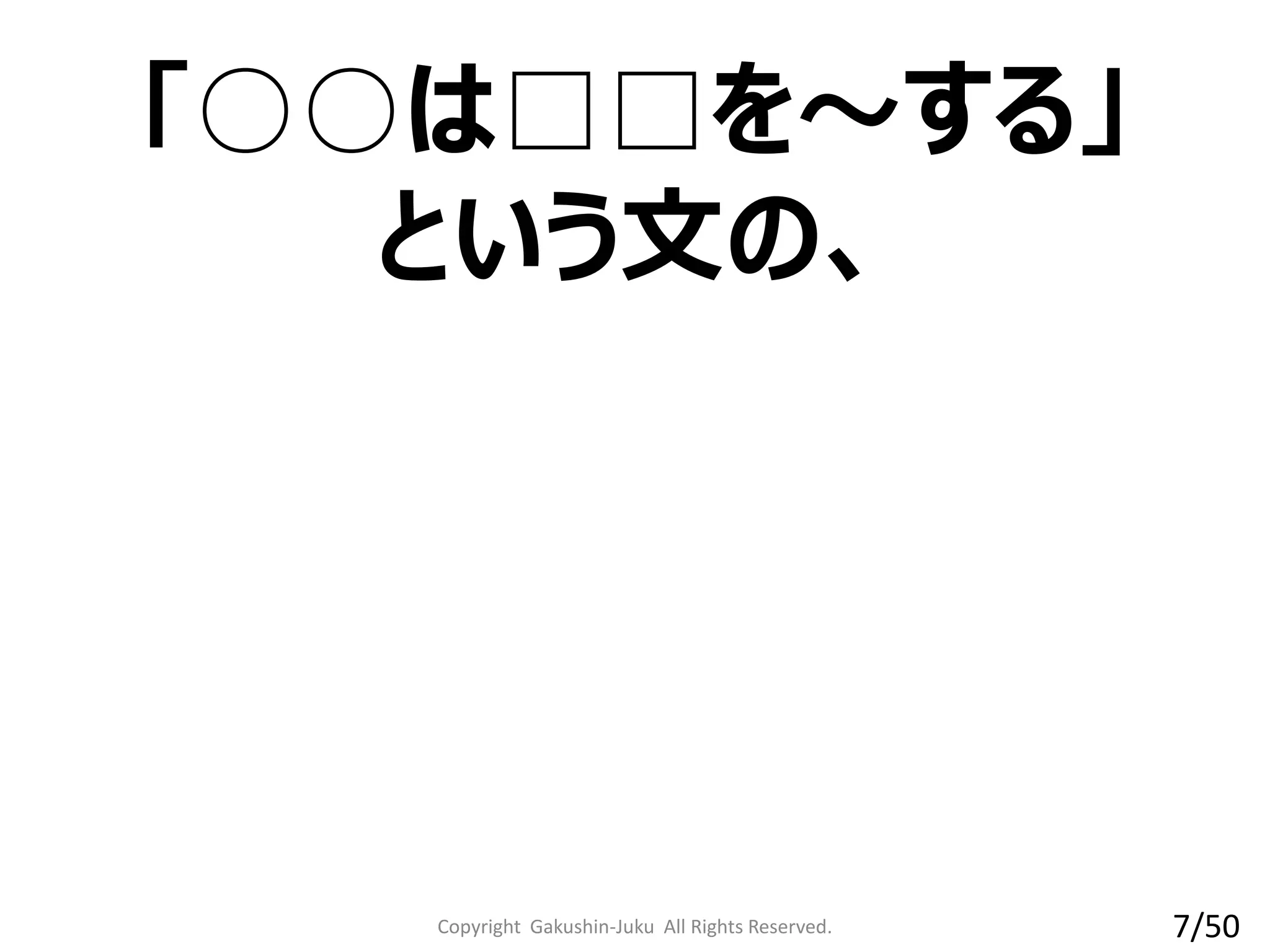 Copyright Gakushin-Juku All Rights Reserved.
「○○は□□を～する」
という文の、
7/50
 