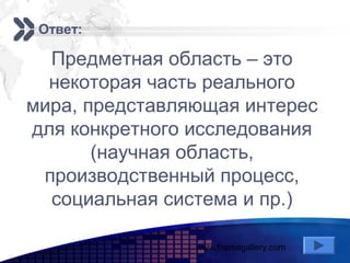 www.themegallery.com
Add your company slogan
LOGO
Ответ:
Предметная область – это
некоторая часть реального
мира, представляющая интерес
для конкретного исследования
(научная область,
производственный процесс,
социальная система и пр.)
 