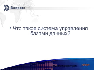 www.themegallery.com
Add your company slogan
LOGO
Вопрос:
 Что такое система управления
базами данных?
 
