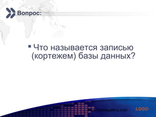 www.themegallery.com
Add your company slogan
LOGO
Вопрос:
 Что называется записью
(кортежем) базы данных?
 