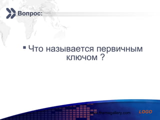 www.themegallery.com
Add your company slogan
LOGO
Вопрос:
 Что называется первичным
ключом ?
 