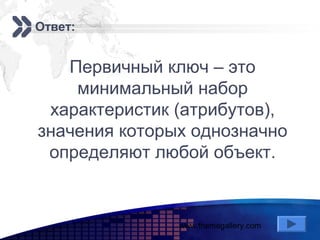 www.themegallery.com
Add your company slogan
LOGO
Ответ:
Первичный ключ – это
минимальный набор
характеристик (атрибутов),
значения которых однозначно
определяют любой объект.
 