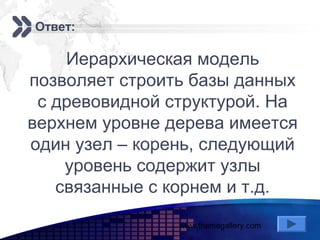 www.themegallery.com
Add your company slogan
LOGO
Ответ:
Иерархическая модель
позволяет строить базы данных
с древовидной структурой. На
верхнем уровне дерева имеется
один узел – корень, следующий
уровень содержит узлы
связанные с корнем и т.д.
 
