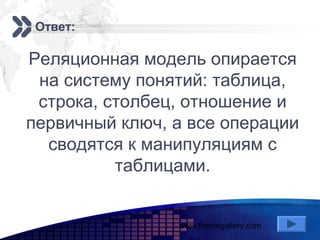 www.themegallery.com
Add your company slogan
LOGO
Ответ:
Реляционная модель опирается
на систему понятий: таблица,
строка, столбец, отношение и
первичный ключ, а все операции
сводятся к манипуляциям с
таблицами.
 