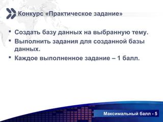 www.themegallery.com
Add your company slogan
LOGO
 Создать базу данных на выбранную тему.
 Выполнить задания для созданной базы
данных.
 Каждое выполненное задание – 1 балл.
Максимальный балл - 5
Конкурс «Практическое задание»
 