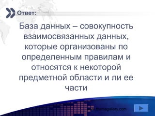 www.themegallery.com
Add your company slogan
LOGO
Ответ:
База данных – совокупность
взаимосвязанных данных,
которые организованы по
определенным правилам и
относятся к некоторой
предметной области и ли ее
части
 