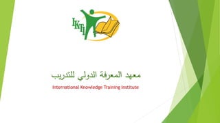 ‫يب‬‫ر‬‫للتد‬ ‫الدولي‬ ‫فة‬‫ر‬‫المع‬ ‫معهد‬
International Knowledge Training Institute
 