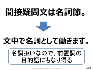 間接疑問文は名詞節。
Copyright Gakushin-Juku All Rights Reserved.
文中で名詞として働きます。
名詞扱いなので、前置詞の
目的語にもなり得る
3/29
 