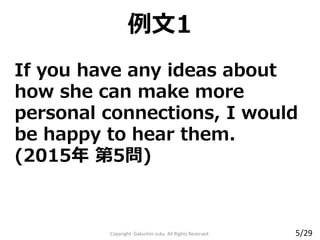 If you have any ideas about
how she can make more
personal connections, I would
be happy to hear them.
(2015年 第5問)
例文1
Copyright Gakushin-Juku All Rights Reserved. 5/29
 