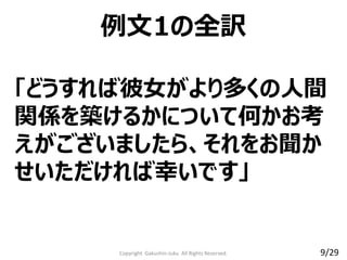 「どうすれば彼女がより多くの人間
関係を築けるかについて何かお考
えがございましたら、それをお聞か
せいただければ幸いです」
例文1の全訳
Copyright Gakushin-Juku All Rights Reserved. 9/29
 