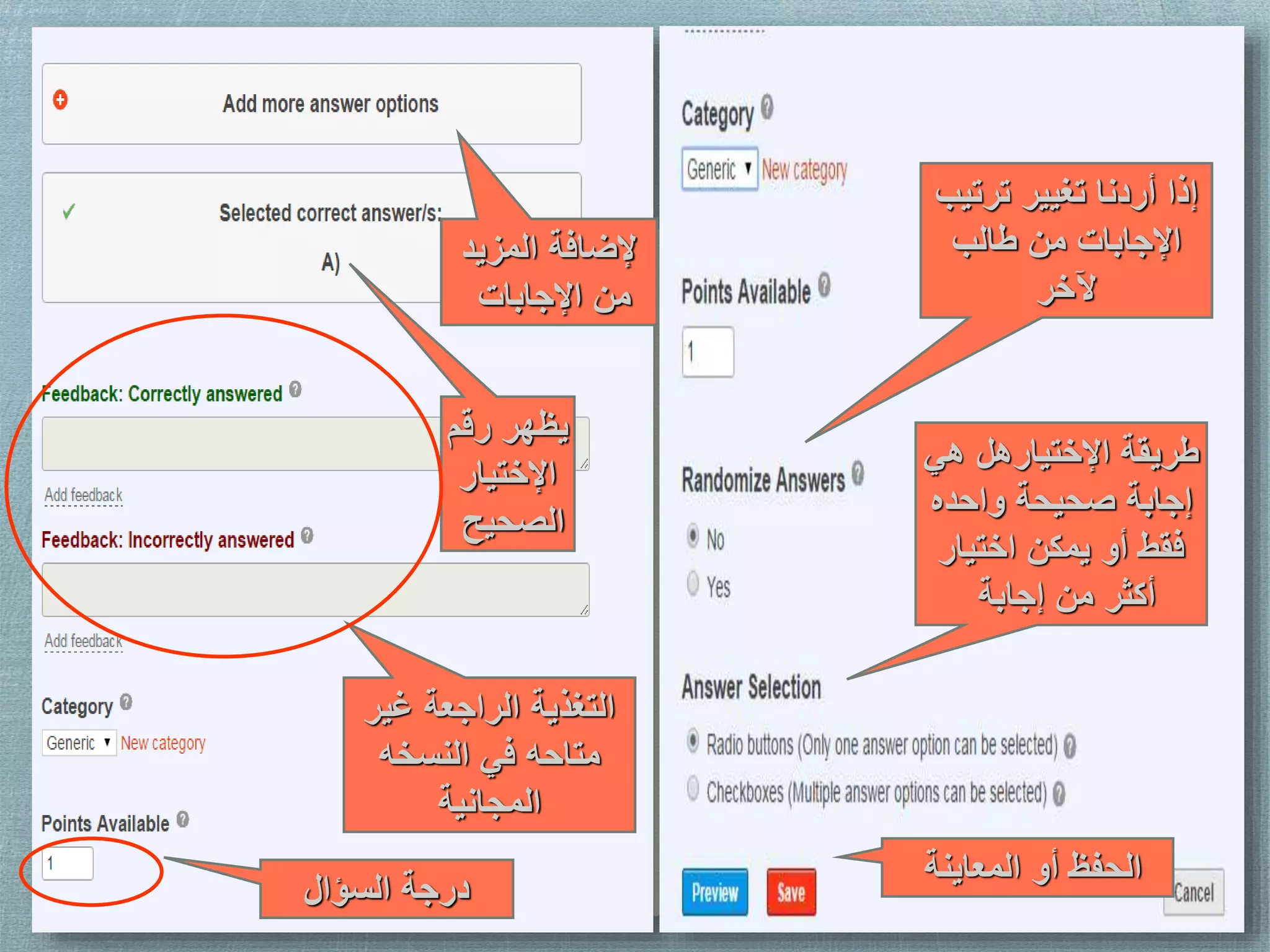 ‫المزيد‬ ‫إلضافة‬
‫اإلجابات‬ ‫من‬
‫رقم‬ ‫يظهر‬
‫اإلختيار‬
‫الصحيح‬
‫غير‬ ‫الراجعة‬ ‫التغذية‬
‫النسخه‬ ‫في‬ ‫متاحه‬
‫المجانية‬
‫السؤال‬ ‫درجة‬
‫ترتيب‬ ‫تغيير‬ ‫أردنا‬ ‫إذا‬
‫طالب‬ ‫من‬ ‫اإلجابات‬
‫آلخر‬
‫هي‬ ‫اإلختيارهل‬ ‫طريقة‬
‫واحده‬ ‫صحيحة‬ ‫إجابة‬
‫اختيار‬ ‫يمكن‬ ‫أو‬ ‫فقط‬
‫إجابة‬ ‫من‬ ‫أكثر‬
‫المعاينة‬ ‫أو‬ ‫الحفظ‬
 