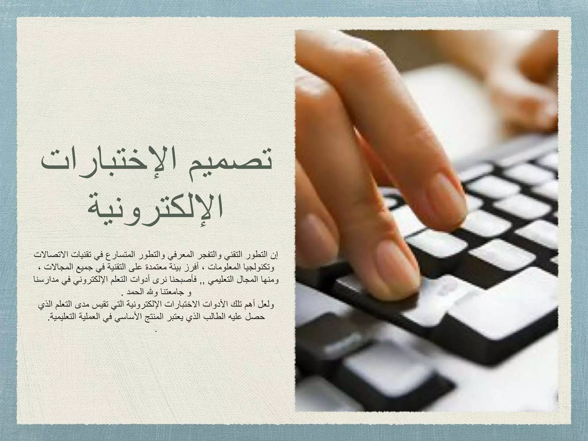 ‫اإلختبار‬ ‫تصميم‬‫ات‬
‫اإللكترونية‬
‫تقني‬ ‫في‬ ‫المتسارع‬ ‫والتطور‬ ‫المعرفي‬ ‫والتفجر‬ ‫التقني‬ ‫التطور‬ ‫إن‬‫االتصاالت‬ ‫ات‬
‫ا‬ ‫جميع‬ ‫في‬ ‫التقنية‬ ‫على‬ ‫معتمدة‬ ‫بيئة‬ ‫أفرز‬ ، ‫المعلومات‬ ‫وتكنولجيا‬، ‫لمجاالت‬
‫التعليمي‬ ‫المجال‬ ‫ومنها‬,,‫ف‬ ‫اإللكتروني‬ ‫التعلم‬ ‫أدوات‬ ‫نرى‬ ‫فأصبحنا‬‫مدارسنا‬ ‫ي‬
‫الحمد‬ ‫وهلل‬ ‫جامعتنا‬ ‫و‬.
‫التع‬ ‫مدى‬ ‫تقيس‬ ‫التي‬ ‫اإللكترونية‬ ‫االختبارات‬ ‫األدوات‬ ‫تلك‬ ‫أهم‬ ‫ولعل‬‫الذي‬ ‫لم‬
‫التعل‬ ‫العملية‬ ‫في‬ ‫األساسي‬ ‫المنتج‬ ‫يعتبر‬ ‫الذي‬ ‫الطالب‬ ‫عليه‬ ‫حصل‬‫يمية‬.
.
 