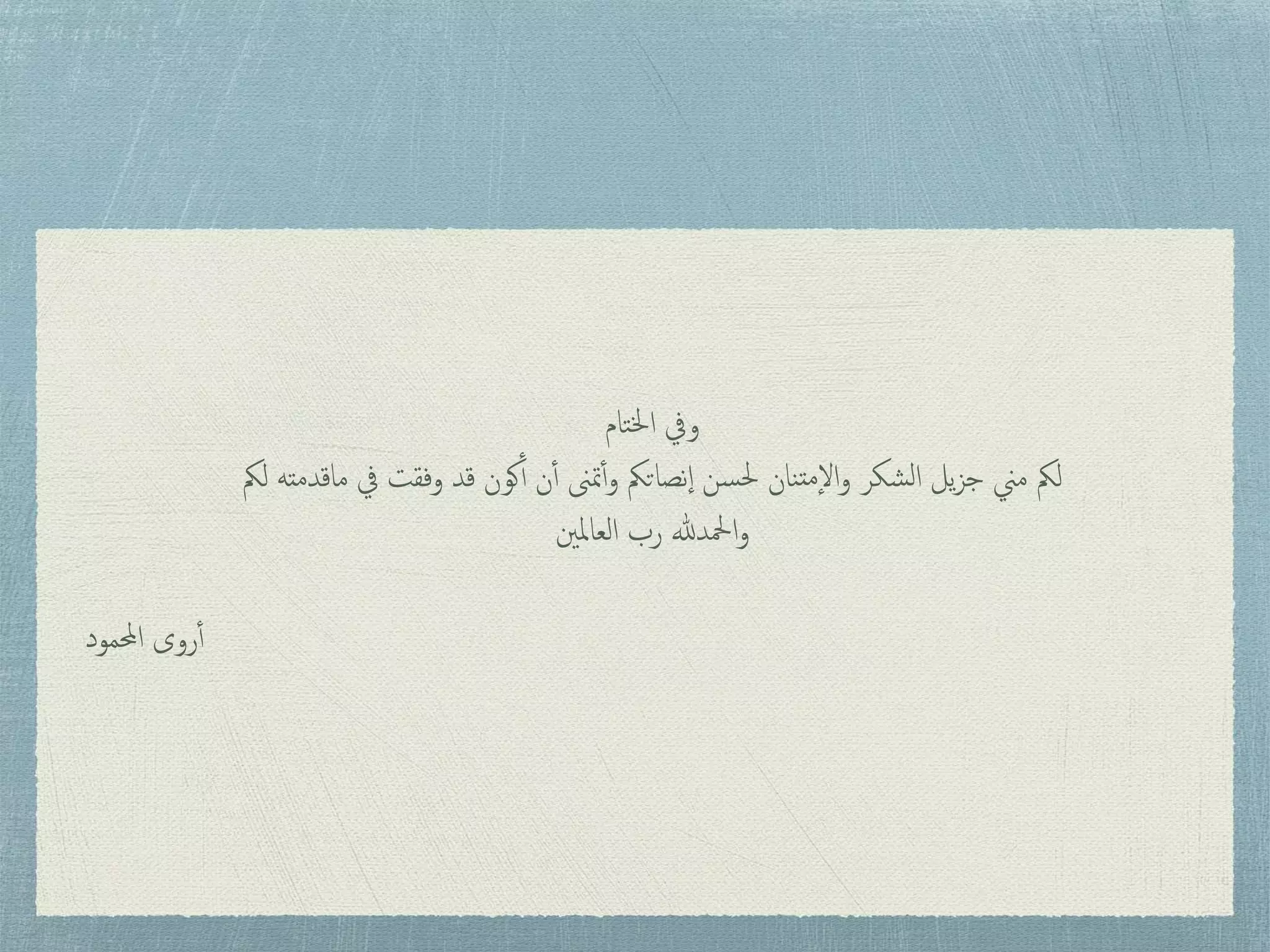 ‫تام‬‫خل‬‫ا‬ ‫ويف‬
‫لمك‬ ‫ماقدمته‬ ‫يف‬ ‫وفقت‬ ‫قد‬ ‫كون‬‫أ‬ ‫ن‬‫أ‬ ‫متىن‬‫أ‬‫و‬ ‫نصاتمك‬‫إ‬‫ا‬ ‫سن‬‫حل‬ ‫نان‬‫مت‬‫إ‬‫ل‬‫ا‬‫و‬ ‫شكر‬‫ل‬‫ا‬ ‫يل‬‫ز‬‫ج‬ ‫مين‬ ‫لمك‬
‫العاملني‬ ‫رب‬ ‫امحلدهلل‬‫و‬
‫احملمود‬ ‫روى‬‫أ‬
 