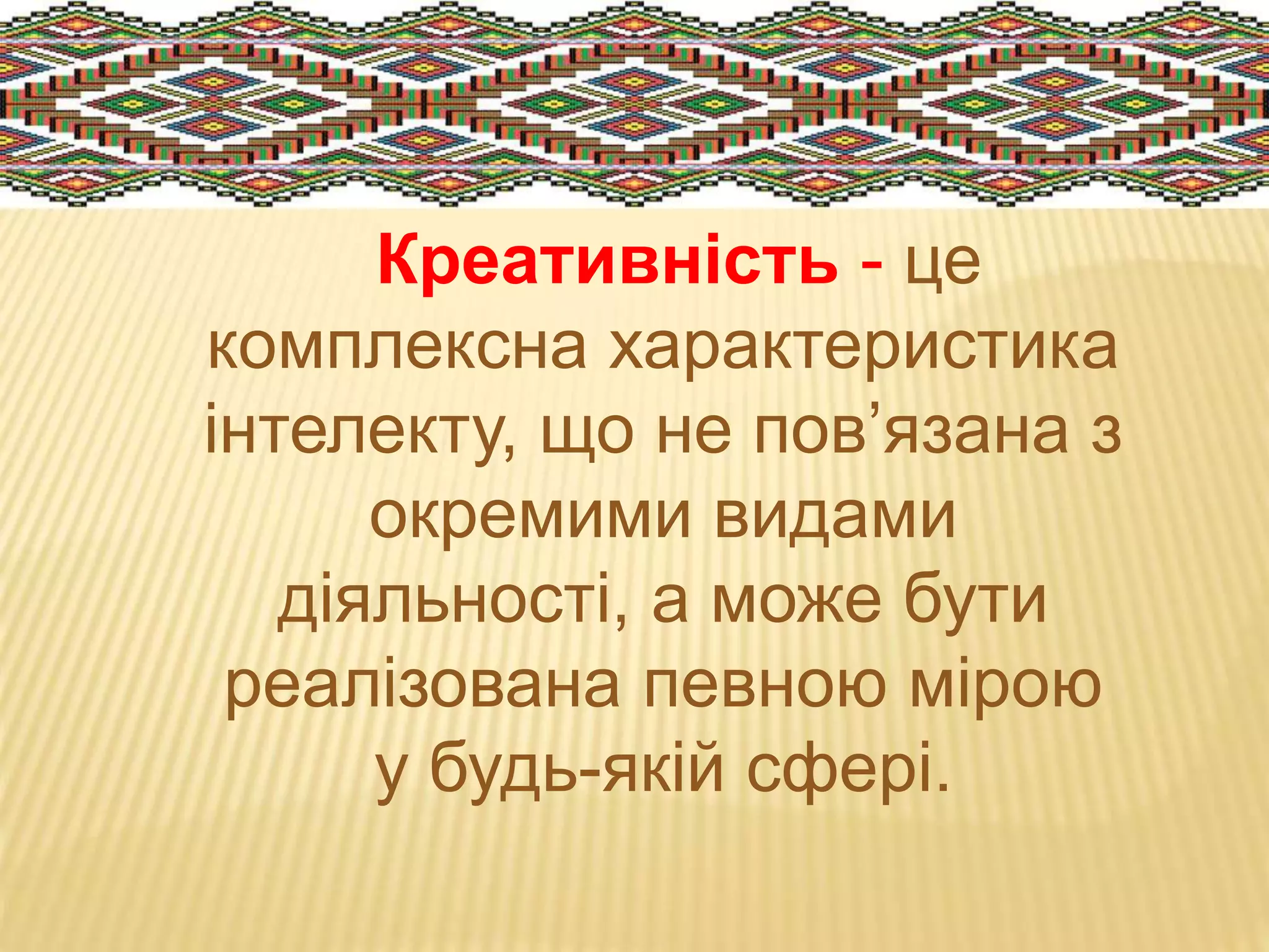 Креативність - це
комплексна характеристика
інтелекту, що не пов’язана з
окремими видами
діяльності, а може бути
реалізована певною мірою
у будь-якій сфері.
 