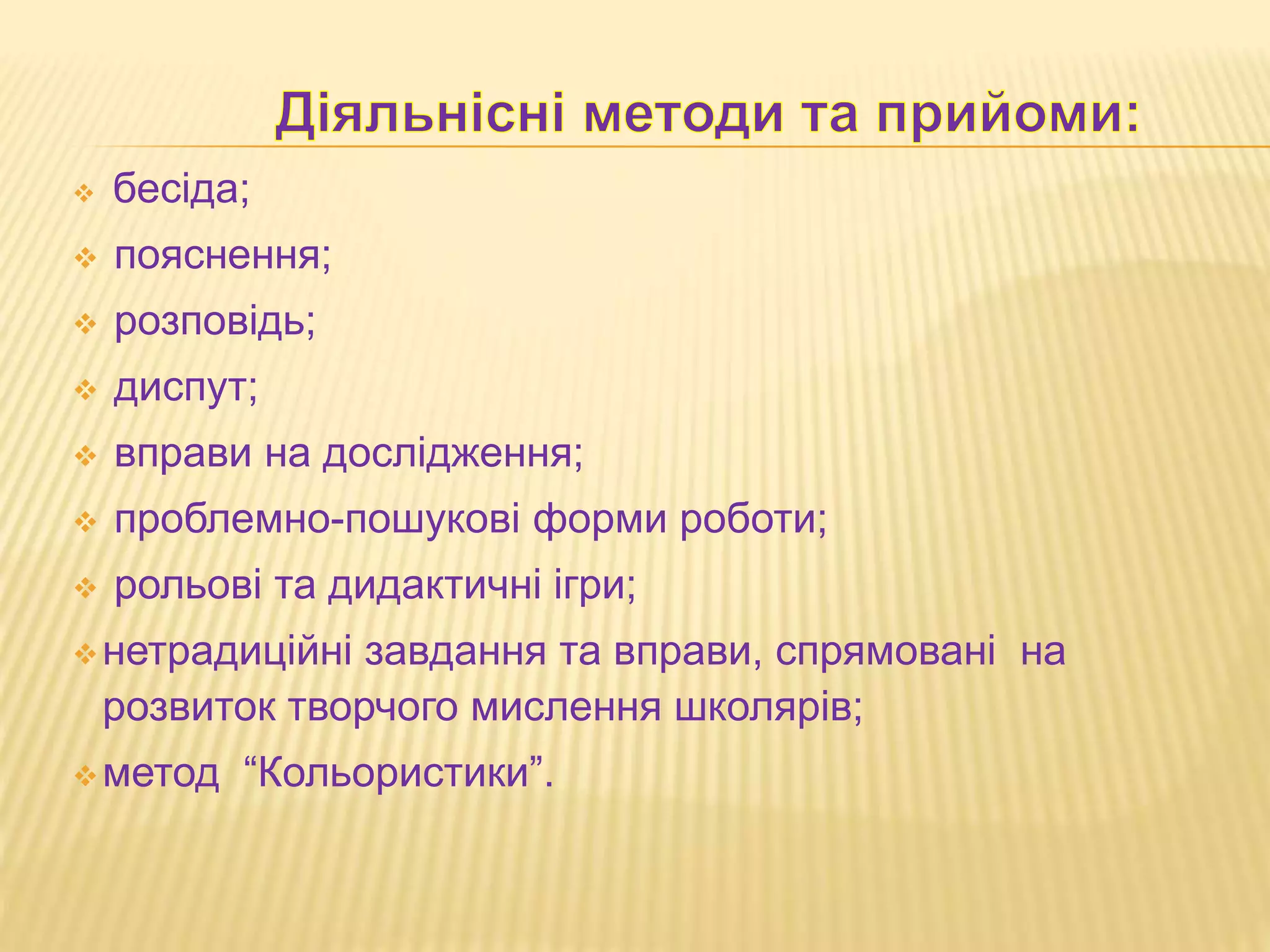  бесіда;
 пояснення;
 розповідь;
 диспут;
 вправи на дослідження;
 проблемно-пошукові форми роботи;
 рольові та дидактичні ігри;
нетрадиційні завдання та вправи, спрямовані на
розвиток творчого мислення школярів;
метод “Кольористики”.
 