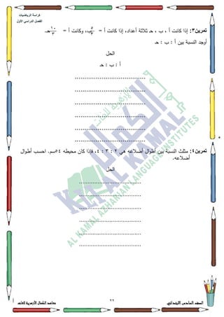 77 ‫االبتدائي‬‫السادس‬‫الصف‬‫للغات‬ ‫األزهرية‬‫الكمال‬‫معاهد‬
‫كراس‬‫ة‬‫الرٌاضٌات‬
‫األول‬ ً‫الدراس‬ ‫الفصل‬
‫تمرٌن‬3:‫ح‬ ، ‫ب‬ ، ‫أ‬ ‫كانت‬ ‫إذا‬= ‫أ‬ ‫ككانت‬ ،‫ب‬ = ‫أ‬ ‫كانت‬ ‫إذا‬ ،‫أعداد‬ ‫ثالثة‬ ‫ػ‬.‫ػ‬‫ح‬
‫بيف‬ ‫النسبة‬ ‫أكجد‬‫ػ‬‫ح‬ : ‫ب‬ : ‫أ‬
‫الحؿ‬
‫ػ‬‫ح‬ : ‫ب‬ : ‫أ‬
.....................................
.....................................
.....................................
.....................................
.....................................
.....................................
‫تمرٌن‬4:‫ىي‬ ‫أضالعو‬ ‫اؿ‬‫ك‬‫أط‬ ‫بيف‬ ‫النسبة‬ ‫مثمث‬5:6:7‫محيطو‬ ‫كاف‬ ‫فإذا‬ ،87‫اؿ‬‫ك‬‫ػ‬‫ط‬‫أ‬ ‫ػب‬‫س‬‫اح‬ .‫سـ‬
.‫أضالعو‬
‫الحؿ‬
.....................................
.....................................
.....................................
.....................................
.....................................
.....................................
2
3
14
3
 