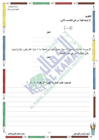 30 ‫االبتدائي‬‫السادس‬‫الصف‬‫للغات‬ ‫األزهرية‬‫الكمال‬‫معاهد‬
‫كراس‬‫ة‬‫الرٌاضٌات‬
‫األول‬ ً‫الدراس‬ ‫الفصل‬
:‫التقوٌم‬
1‫أو‬ ):ً‫اآلت‬ ‫التناسب‬ ً‫ف‬ ‫س‬ ‫قٌمة‬ ‫جد‬
=
‫الحل‬
..........................................................................................................................................................
..........................................................................................................................................................
.........................................................................................................................................................
5‫ػا‬‫ػ‬‫ي‬‫تفاع‬‫ر‬‫ا‬ ‫ػة‬‫ػ‬‫ي‬‫ابتدائ‬ ‫ػة‬‫ػ‬‫س‬‫مدر‬ )47‫ػا‬‫ػ‬‫م‬ ‫ػة‬‫ػ‬‫ظ‬‫لح‬ ‫ػي‬‫ػ‬‫ف‬ ‫ػا‬‫ػ‬‫ي‬‫ظم‬ ‫ػكؿ‬‫ػ‬‫ط‬‫ك‬ ‫ا‬‫ن‬‫ػر‬‫ػ‬‫ت‬‫م‬8‫ة‬‫ر‬‫ػج‬‫ػ‬‫ة‬ ‫ػاع‬‫ػ‬‫ف‬‫ت‬‫ر‬‫ا‬ ‫ػكف‬‫ػ‬‫ك‬‫ي‬ ‫ػـ‬‫ػ‬‫ك‬‫ف‬ .‫ا‬‫ن‬‫ػر‬‫ػ‬‫ت‬‫م‬
‫ظميا‬ ‫طكؿ‬6.‫المحظة‬ ‫نفس‬ ‫في‬ ‫متر‬
‫الحل‬
..........................................................................................................................................................
..........................................................................................................................................................
..........................................................................................................................................................
..........................................................................................................................................................
.........................................................................................................................................................
‫ا‬‫(ص‬ ‫المدرسة‬ ‫كتاب‬ :‫لواجب‬17‫رقم‬ )3،4،5،6
.................................................................................................................................................................................................................................
.................................................................................................................................................................................................................................
.................................................................................................................................................................................................................................
.................................................................................................................................................................................................................................
.................................................................................................................................................................................................................................
.................................................................................................................................................................................................................................
.................................................................................................................................................................................................................................
.................................................................................................................................................................................................................................
.................................................................................................................................................................................................................................
7‫ش‬
17
2
7
 