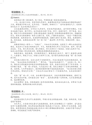 3
听读教材   5
（配合课本第七单元《未来世界的想象》，第 47 页，第 1 项）
Track 5
我家的后门有一条垃圾河，风一吹过，中间便夹着一股臭味迎面扑来。
一天，我正在门口玩，突然听到几声怪叫，接着那些在河边干活的叔叔们都惊慌地跑了
上来，挥动着手中的工具，大声叫道：“快跑啊，怪物来了！”我听后感到生气了：这些叔
叔们怎么了？怎么戏弄起大家来了？
正当我想得出神时，又听见了几声怪叫，并且响声越来越大。我吓得手忙脚乱，不由
自主地跑了起来。跑了许久，也不知道自己跑了多远，终于，我跑不动了，停下休息。我心
想，那是个什么样的怪物呢？它像不像电视剧《奥特曼》里的那些怪兽那样可怕，身躯特别
巨大，毁坏力又特别强呢？好奇心占据了我。突然，广播传来这段话：“我是一个躺在河底
的垃圾怪兽。我的身高 9 米，是由各种垃圾组成的。感谢人类给了我力量，将来，我要毁掉人
类，毁灭地球。我要统治全世界！哈！哈！哈！”最后那一声声奸笑，回荡在田野、高山、
树林中。
我眼前闪烁过一排字——“垃圾人”。不知从什么时候起，我看见了一群人从我的身边
跑过，我也加入了这逃亡的洪流之中。不久，越来越多的人加入了这支队伍。途中，有人提
出反抗。于是，有人用石头砸，有人用枪打，但人们用尽了一切办法，垃圾人也倒不下来。
他身上似乎有着一种无形的力量，使那些东西都吸附在他的身上。
他越变越大，越变越高，并且跑得更快了，眼看快追上我们了。糟了！前面有人跌倒
了，人叠着人，堆成了人山，垃圾人立刻冲了上来，毫不客气地将我们通通“请”进了他的
肚子里。
在垃圾人的肚子里，大伙儿受尽了垃圾的苦头，才真正感受到了乱扔垃圾的危害，这
个说：“我从此再也不乱倒垃圾了。”那个说：“我也不乱扔渣子了。”大伙东一句，西一
句，都为自己曾经破坏过环境卫生的事感到后悔。突然，在我们头顶上落下了许多东西，人
们忙躲了起来。“轰”的一声过后，人们走出来一看，原来上面落下了大堆大堆的钢筋、水
泥。这时候，人们开始着急了，意识到垃圾将对整个地球造成的危害。“反正在垃圾人的肚
子里总得死，管他吃什么呢！”不知从什么地方冒出了一个幼童的声音，大伙反倒安静了
些。
突然“轰”的一声，小孩、妇女都吓得哇哇乱叫。当我们慢慢睁开眼睛时，看到了光
明。我们大伙欢呼着，庆祝着自己的“重生”。我们旁边堆着一大堆垃圾，大多是食物包装
纸、易拉罐等东西。
怎么回事呢？原来，环保局接到一些幸存者的举报，连忙派来大批人马，并带来了大型
清除垃圾设备，使那些垃圾立刻化为乌有。
听读教材   6
（配合课本第八单元《识云雾，测天气》，第 54 页，第 2 项）
Track 6
连日的大雾天气今天早上再度持续，中国江苏省主要高速公路、汽渡、机场关闭，交通
受到严重影响。
今天早上，江苏连日的大雾天气再度持续着，城市上空仿佛蒙上了一层薄纱。省气象台
发布了大雾橙色预警，称大部分地区都出现了能见度小于 200 米、局部小于 50 米的雾。受到
影响，南京周边的大多数高速公路以及长江二桥三桥都被迫暂时封闭，主城区多条干道也严
重拥堵，对交通造成了比较严重的影响。
 