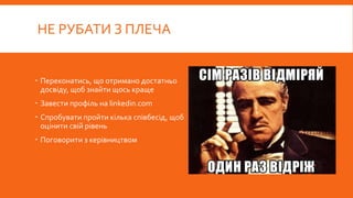 НЕ РУБАТИ З ПЛЕЧА
 Переконатись, що отримано достатньо
досвіду, щоб знайти щось краще
 Завести профіль на linkedin.com
 Спробувати пройти кілька співбесід, щоб
оцінити свій рівень
 Поговорити з керівництвом
 