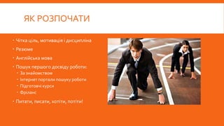 ЯК РОЗПОЧАТИ
 Чітка ціль, мотивація і дисципліна
 Резюме
 Англійська мова
 Пошук першого досвіду роботи:
 За знайомством
 Інтернет портали пошуку роботи
 Підготовчі курси
 Фріланс
 Питати, писати, хотіти, потіти!
 
