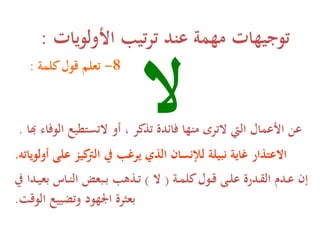 ‫األولويات‬ ‫تيب‬‫ر‬‫ت‬ ‫عند‬ ‫مهمة‬ ‫توجيهات‬:
8-‫كلمة‬‫قول‬ ‫تعلهلل‬:
‫ال‬‫هب‬ ‫الوفاء‬ ‫التستطيع‬ ‫أو‬ ، ‫تذكر‬ ‫فائدة‬ ‫منها‬ ‫التر‬ ‫اليت‬ ‫األعمال‬ ‫عن‬‫ا‬.
‫أولو‬ ‫على‬ ‫كيز‬‫الرت‬ ‫يرغب‬ ‫الذي‬ ‫لانسان‬ ‫يلة‬ ‫ن‬ ‫غاية‬ ‫االعتذار‬‫يات‬.
‫ؤة‬‫ؤ‬‫م‬‫كل‬‫ؤول‬‫ؤ‬‫ق‬ ‫ؤى‬‫ؤ‬‫ل‬‫ع‬ ‫ؤدرة‬‫ؤ‬ ‫ال‬ ‫ؤدم‬‫ؤ‬‫ع‬ ‫إن‬(‫ال‬)‫ؤدا‬‫ؤ‬‫ي‬‫بع‬ ‫ؤاس‬‫ؤ‬‫ن‬‫ال‬ ‫عح‬ ‫ؤ‬‫ؤ‬‫ب‬ ‫ؤذهب‬‫ؤ‬‫ت‬
‫الوقت‬ ‫وتضييع‬ ‫اجلهود‬ ‫بعثرة‬.
 