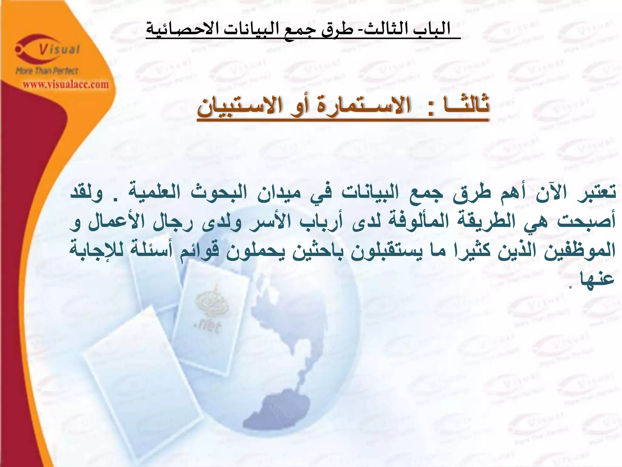 ‫الثالث‬‫الباب‬-‫ـة‬‫ي‬‫ـائ‬‫ص‬‫االح‬‫البيانات‬‫ـع‬‫م‬‫ج‬ ‫ق‬‫ـر‬‫ط‬
‫ثالثــا‬:‫االسـتبيان‬ ‫أو‬ ‫االســتمارة‬
‫تعتبر‬‫اآلن‬‫أهم‬‫طرق‬‫جمع‬‫البيانات‬‫في‬‫ميدان‬‫البحوث‬‫العلمية‬.‫ول‬‫قد‬
‫أصبحت‬‫هي‬‫الطريقة‬‫المألوفة‬‫لدى‬‫أرباب‬‫األسر‬‫ولدى‬‫رجال‬‫األعمال‬‫و‬
‫الموظفين‬‫الذين‬‫كثيرا‬‫ما‬‫يستقبلون‬‫باحثين‬‫يحملون‬‫قوائم‬‫أس‬‫ئلة‬‫لإلجابة‬
‫عنها‬.
 