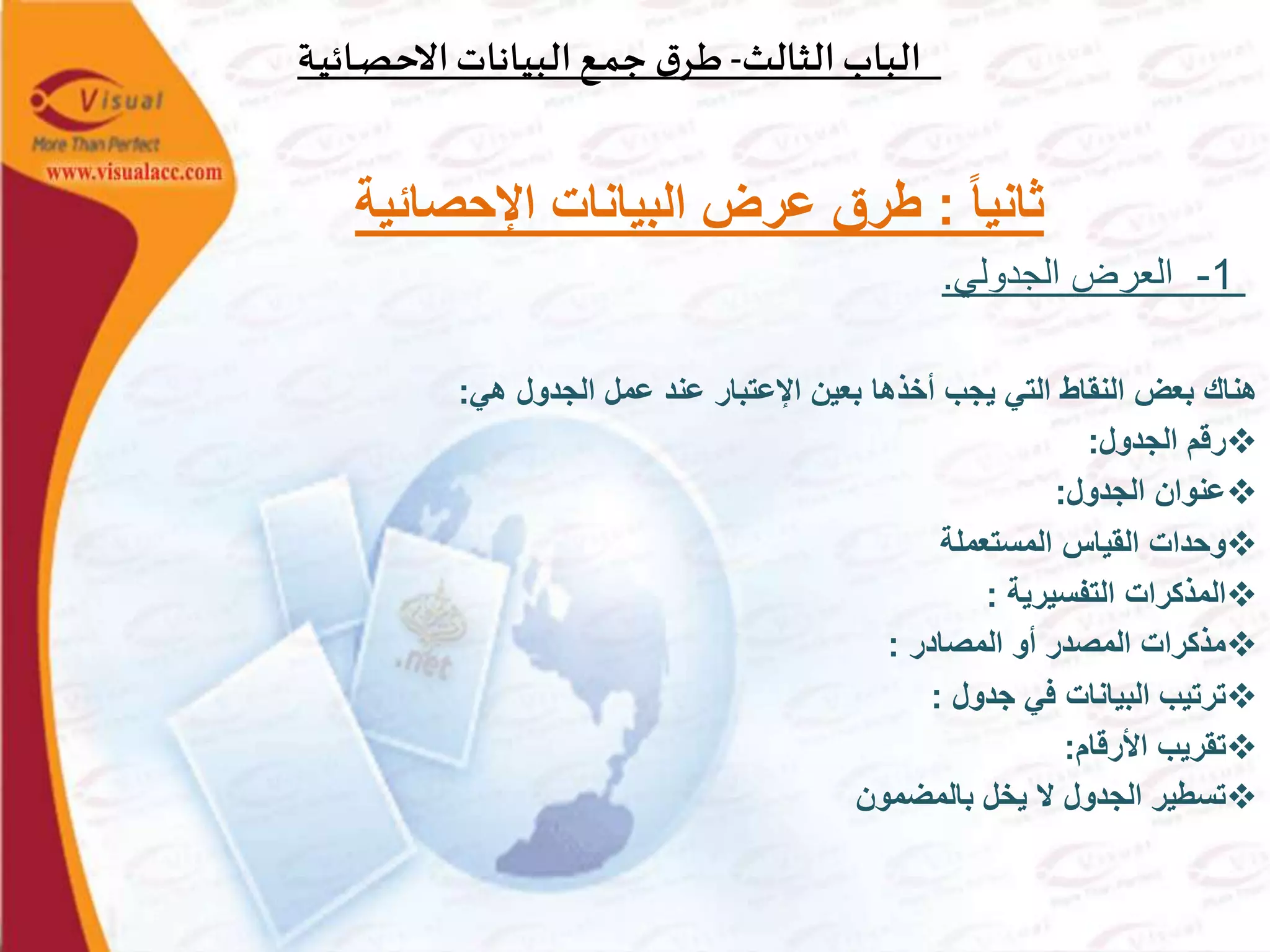 ‫الثالث‬‫الباب‬-‫ـة‬‫ي‬‫ـائ‬‫ص‬‫االح‬‫البيانات‬‫ـع‬‫م‬‫ج‬ ‫ق‬‫ـر‬‫ط‬
‫ا‬‫ا‬‫ثاني‬:‫اإلحصائية‬ ‫البيانات‬ ‫عرض‬ ‫طرق‬
1-‫الجدولي‬ ‫العرض‬.
‫هي‬ ‫الجدول‬ ‫عمل‬ ‫عند‬ ‫اإلعتبار‬ ‫بعين‬ ‫أخذها‬ ‫يجب‬ ‫التي‬ ‫النقاط‬ ‫بعض‬ ‫هناك‬:
‫الجدول‬ ‫رقم‬:
‫الجدول‬ ‫عنوان‬:
‫المستعملة‬ ‫القياس‬ ‫وحدات‬
‫التفسيرية‬ ‫المذكرات‬:
‫المصادر‬ ‫أو‬ ‫المصدر‬ ‫مذكرات‬:
‫جدول‬ ‫في‬ ‫البيانات‬ ‫ترتيب‬:
‫األرقام‬ ‫تقريب‬:
‫بالمضمون‬ ‫يخل‬ ‫ال‬ ‫الجدول‬ ‫تسطير‬
 