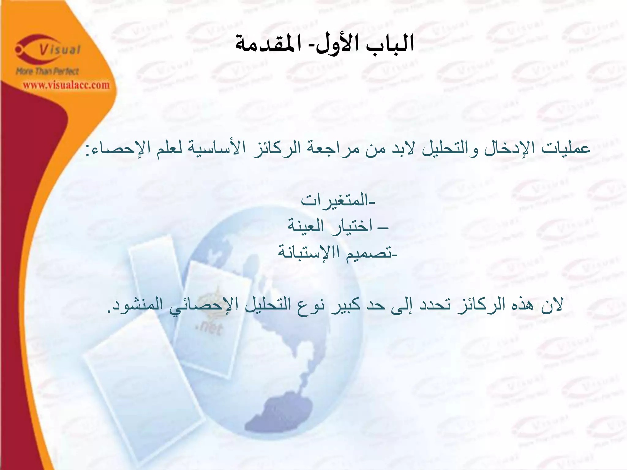 ‫ل‬‫األو‬ ‫الباب‬-‫املقدمة‬
‫اإل‬ ‫لعلم‬ ‫األساسية‬ ‫الركائز‬ ‫مراجعة‬ ‫من‬ ‫البد‬ ‫والتحليل‬ ‫اإلدخال‬ ‫عمليات‬‫حصاء‬:
-‫المتغيرات‬
–‫العينة‬ ‫اختيار‬
-‫ااإلستبانة‬ ‫تصميم‬
‫المنشو‬ ‫اإلحصائي‬ ‫التحليل‬ ‫نوع‬ ‫كبير‬ ‫حد‬ ‫إلى‬ ‫تحدد‬ ‫الركائز‬ ‫هذه‬ ‫الن‬‫د‬.
 