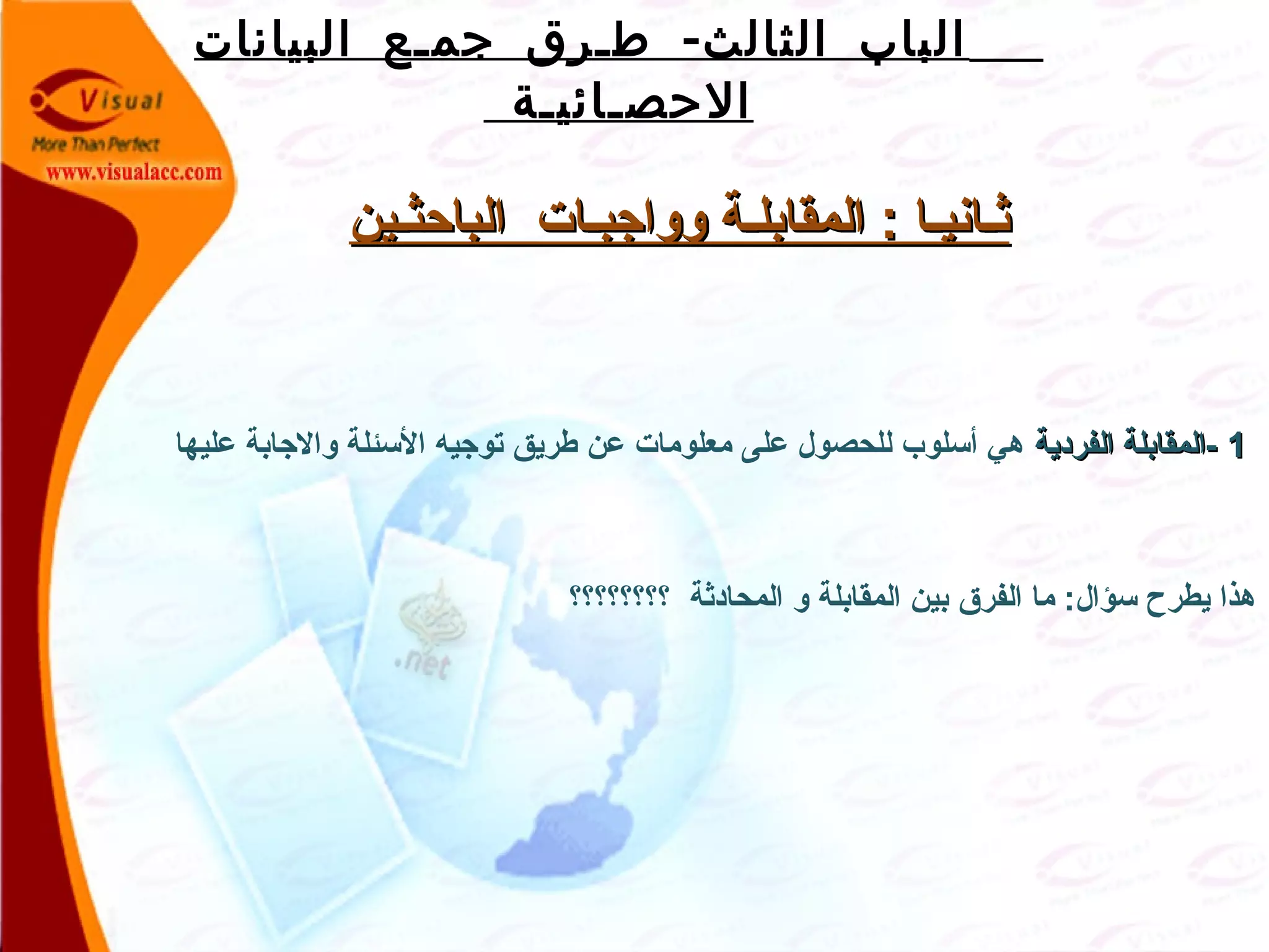 -‫البيانات‬ ‫جمـع‬ ‫طـرق‬ ‫الثالث‬ ‫الباب‬
‫الحصـائيـة‬
‫الباظحثـين‬ ‫وواجبـات‬ ‫المقابلـة‬ : ‫ثـانيـا‬‫الباظحثـين‬ ‫وواجبـات‬ ‫المقابلـة‬ : ‫ثـانيـا‬
11‫الفردية‬ ‫-المقابلة‬‫الفردية‬ ‫-المقابلة‬‫عليها‬ ‫والجابة‬ ‫السئلة‬ ‫توجيه‬ ‫طريق‬ ‫عن‬ ‫معلومات‬ ‫على‬ ‫للحصول‬ ‫أسلوب‬ ‫هي‬
‫؟؟؟؟؟؟؟؟‬ ‫المحادثة‬ ‫و‬ ‫المقابلة‬ ‫بين‬ ‫الفرق‬ ‫ما‬ :‫سؤال‬ ‫يطرح‬ ‫هذا‬
 