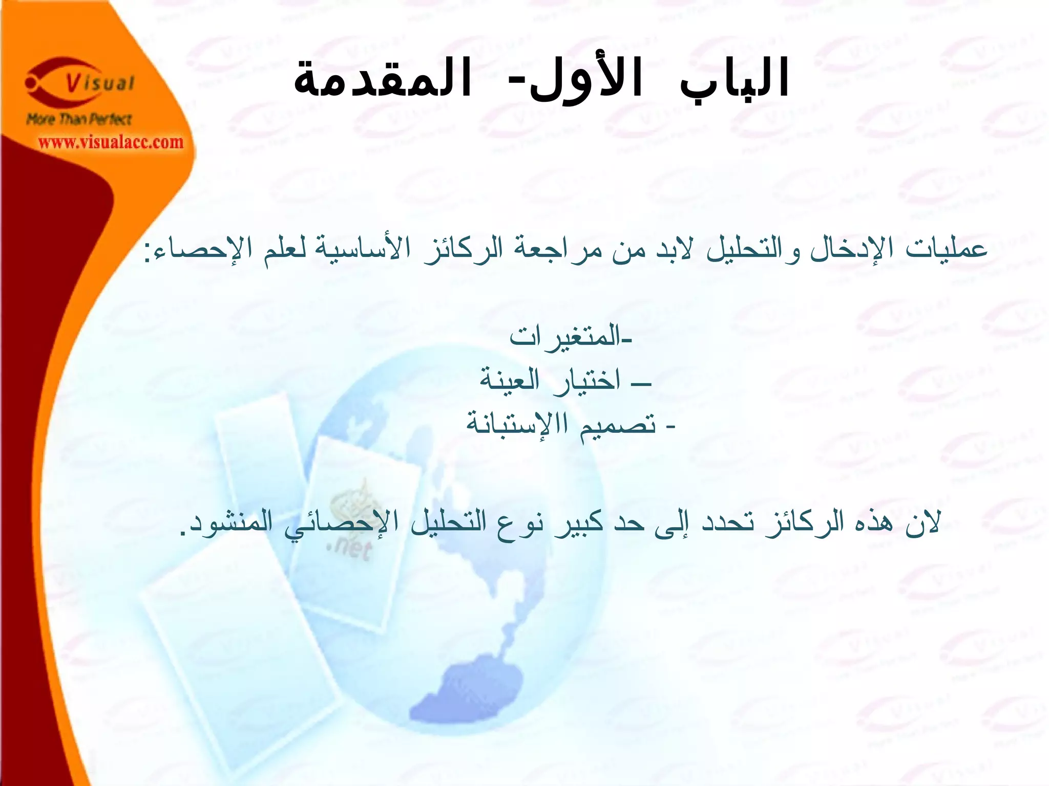 -‫المقدمة‬ ‫الول‬ ‫الباب‬
:‫الصحصاء‬ ‫لعلم‬ ‫الساسية‬ ‫الركائز‬ ‫مراجعة‬ ‫من‬ ‫لبد‬ ‫والتحليل‬ ‫الدخا ل‬ ‫عمليات‬
‫-المتغيرات‬
‫العينة‬ ‫اختيار‬ –
-‫االستبانة‬ ‫تصميم‬
.‫المنشود‬ ‫الصحصائي‬ ‫التحليل‬ ‫نوع‬ ‫كبير‬ ‫صحد‬ ‫إلى‬ ‫تحدد‬ ‫الركائز‬ ‫هذه‬ ‫لن‬
 