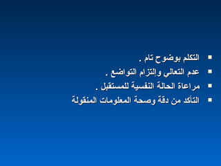 . ‫تام‬ ‫بوضوح‬ ‫التكلم‬. ‫تام‬ ‫بوضوح‬ ‫التكلم‬
. ‫التواضع‬ ‫وإلتزام‬ ‫التعالي‬ ‫عدم‬. ‫التواضع‬ ‫وإلتزام‬ ‫التعالي‬ ‫عدم‬
. ‫للمستقبل‬ ‫النفسية‬ ‫الحالة‬ ‫مراعاة‬. ‫للمستقبل‬ ‫النفسية‬ ‫الحالة‬ ‫مراعاة‬
‫المنقولة‬ ‫المعلومات‬ ‫وصحة‬ ‫دقة‬ ‫من‬ ‫التأكد‬‫المنقولة‬ ‫المعلومات‬ ‫وصحة‬ ‫دقة‬ ‫من‬ ‫التأكد‬
 