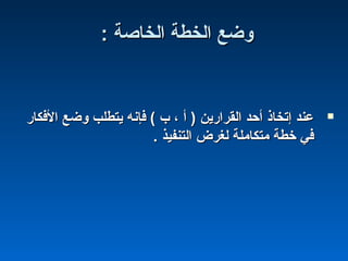 : ‫الخاصة‬ ‫الخطة‬ ‫وضع‬: ‫الخاصة‬ ‫الخطة‬ ‫وضع‬
‫الفكار‬ ‫وضع‬ ‫يتطلب‬ ‫فإنه‬ ( ‫ب‬ ، ‫أ‬ ) ‫القرارين‬ ‫أحد‬ ‫إتخاذ‬ ‫عند‬‫الفكار‬ ‫وضع‬ ‫يتطلب‬ ‫فإنه‬ ( ‫ب‬ ، ‫أ‬ ) ‫القرارين‬ ‫أحد‬ ‫إتخاذ‬ ‫عند‬
. ‫التنفيذ‬ ‫لغرض‬ ‫متكاملة‬ ‫خطة‬ ‫في‬. ‫التنفيذ‬ ‫لغرض‬ ‫متكاملة‬ ‫خطة‬ ‫في‬
 