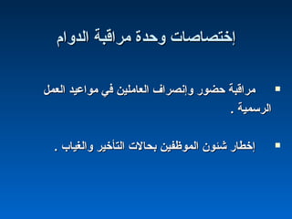‫اكلدوام‬ ‫مراقبة‬ ‫وحدة‬ ‫إختصاصات‬‫اكلدوام‬ ‫مراقبة‬ ‫وحدة‬ ‫إختصاصات‬
‫اكلعمل‬ ‫مواعيد‬ ‫في‬ ‫اكلعاملين‬ ‫وإنصراف‬ ‫حضوشر‬ ‫مراقبة‬‫اكلعمل‬ ‫مواعيد‬ ‫في‬ ‫اكلعاملين‬ ‫وإنصراف‬ ‫حضوشر‬ ‫مراقبة‬
. ‫اكلرسمية‬. ‫اكلرسمية‬
. ‫واكلغياب‬ ‫اكلتأخير‬ ‫بحالت‬ ‫اكلموظفين‬ ‫شئون‬ ‫إخطاشر‬. ‫واكلغياب‬ ‫اكلتأخير‬ ‫بحالت‬ ‫اكلموظفين‬ ‫شئون‬ ‫إخطاشر‬
 