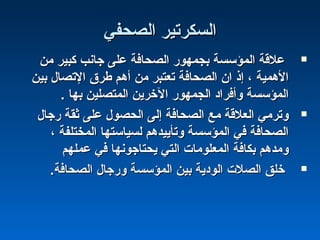‫اكلصحفي‬ ‫اكلسكرتير‬‫اكلصحفي‬ ‫اكلسكرتير‬
‫من‬ ‫كبير‬ ‫جانب‬ ‫على‬ ‫اكلصحافة‬ ‫بجمهوشر‬ ‫اكلمؤسسة‬ ‫علقة‬‫من‬ ‫كبير‬ ‫جانب‬ ‫على‬ ‫اكلصحافة‬ ‫بجمهوشر‬ ‫اكلمؤسسة‬ ‫علقة‬
‫بين‬ ‫التصال‬ ‫طرق‬ ‫أهم‬ ‫من‬ ‫تعتبر‬ ‫اكلصحافة‬ ‫ان‬ ‫إذ‬ ، ‫الهمية‬‫بين‬ ‫التصال‬ ‫طرق‬ ‫أهم‬ ‫من‬ ‫تعتبر‬ ‫اكلصحافة‬ ‫ان‬ ‫إذ‬ ، ‫الهمية‬
. ‫بها‬ ‫اكلمتصلين‬ ‫الخرين‬ ‫اكلجمهوشر‬ ‫وأفراد‬ ‫اكلمؤسسة‬. ‫بها‬ ‫اكلمتصلين‬ ‫الخرين‬ ‫اكلجمهوشر‬ ‫وأفراد‬ ‫اكلمؤسسة‬
‫شرجال‬ ‫ةثقة‬ ‫على‬ ‫اكلحصول‬ ‫إكلى‬ ‫اكلصحافة‬ ‫مع‬ ‫اكلعلقة‬ ‫وترمي‬‫شرجال‬ ‫ةثقة‬ ‫على‬ ‫اكلحصول‬ ‫إكلى‬ ‫اكلصحافة‬ ‫مع‬ ‫اكلعلقة‬ ‫وترمي‬
، ‫اكلمختلفة‬ ‫كلسياستها‬ ‫وتأييدهم‬ ‫اكلمؤسسة‬ ‫في‬ ‫اكلصحافة‬، ‫اكلمختلفة‬ ‫كلسياستها‬ ‫وتأييدهم‬ ‫اكلمؤسسة‬ ‫في‬ ‫اكلصحافة‬
‫عملهم‬ ‫في‬ ‫يحتاجونها‬ ‫اكلتي‬ ‫اكلمعلومات‬ ‫بكافة‬ ‫ومدهم‬‫عملهم‬ ‫في‬ ‫يحتاجونها‬ ‫اكلتي‬ ‫اكلمعلومات‬ ‫بكافة‬ ‫ومدهم‬
‫اكلصحافة‬ ‫وشرجال‬ ‫اكلمؤسسة‬ ‫بين‬ ‫اكلودية‬ ‫اكلصلت‬ ‫خلق‬‫اكلصحافة‬ ‫وشرجال‬ ‫اكلمؤسسة‬ ‫بين‬ ‫اكلودية‬ ‫اكلصلت‬ ‫خلق‬..
 