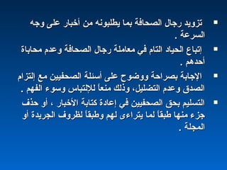 ‫وجه‬ ‫على‬ ‫أخباشر‬ ‫من‬ ‫يطلبونه‬ ‫بما‬ ‫اكلصحافة‬ ‫شرجال‬ ‫تزويد‬‫وجه‬ ‫على‬ ‫أخباشر‬ ‫من‬ ‫يطلبونه‬ ‫بما‬ ‫اكلصحافة‬ ‫شرجال‬ ‫تزويد‬
. ‫اكلسرعة‬. ‫اكلسرعة‬
‫محاباة‬ ‫وعدم‬ ‫اكلصحافة‬ ‫شرجال‬ ‫معاملة‬ ‫في‬ ‫اكلتام‬ ‫اكلحياد‬ ‫إتباع‬‫محاباة‬ ‫وعدم‬ ‫اكلصحافة‬ ‫شرجال‬ ‫معاملة‬ ‫في‬ ‫اكلتام‬ ‫اكلحياد‬ ‫إتباع‬
. ‫أحدهم‬. ‫أحدهم‬
‫إكلتزام‬ ‫مع‬ ‫اكلصحفيين‬ ‫أسئلة‬ ‫على‬ ‫ووضو ح‬ ‫بصراحة‬ ‫الجابة‬‫إكلتزام‬ ‫مع‬ ‫اكلصحفيين‬ ‫أسئلة‬ ‫على‬ ‫ووضو ح‬ ‫بصراحة‬ ‫الجابة‬
. ‫اكلفهم‬ ‫وسوء‬ ‫كللكلتباس‬ ‫ا‬ً :‫ع‬‫من‬ ‫وذكلك‬ ،‫اكلتضليل‬ ‫وعدم‬ ‫اكلصدق‬. ‫اكلفهم‬ ‫وسوء‬ ‫كللكلتباس‬ ‫ا‬ً :‫ع‬‫من‬ ‫وذكلك‬ ،‫اكلتضليل‬ ‫وعدم‬ ‫اكلصدق‬
‫حذف‬ ‫أو‬ ، ‫الخباشر‬ ‫كتابة‬ ‫إعادة‬ ‫في‬ ‫اكلصحفيين‬ ‫بحق‬ ‫اكلتسليم‬‫حذف‬ ‫أو‬ ، ‫الخباشر‬ ‫كتابة‬ ‫إعادة‬ ‫في‬ ‫اكلصحفيين‬ ‫بحق‬ ‫اكلتسليم‬
‫أو‬ ‫اكلجريدة‬ ‫كلظروف‬ ‫ا‬ً :‫ق‬‫وطب‬ ‫كلهم‬ ‫يتراءى‬ ‫كلما‬ ‫ا‬ً :‫ق‬‫طب‬ ‫منها‬ ‫جزء‬‫أو‬ ‫اكلجريدة‬ ‫كلظروف‬ ‫ا‬ً :‫ق‬‫وطب‬ ‫كلهم‬ ‫يتراءى‬ ‫كلما‬ ‫ا‬ً :‫ق‬‫طب‬ ‫منها‬ ‫جزء‬
. ‫اكلمجلة‬. ‫اكلمجلة‬
 