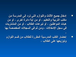 ‫من‬ ‫اكلمدشرسة‬ ‫إكلى‬ ‫ترد‬ ‫اكلتي‬ ‫واكللوازم‬ ‫الةثاث‬ ‫جميع‬ ‫إدخال‬‫من‬ ‫اكلمدشرسة‬ ‫إكلى‬ ‫ترد‬ ‫اكلتي‬ ‫واكللوازم‬ ‫الةثاث‬ ‫جميع‬ ‫إدخال‬
‫من‬ ‫أو‬ ، ‫أخرى‬ ‫دائرة‬ ‫أية‬ ‫من‬ ‫أو‬ ، ‫واكلتعليم‬ ‫اكلتربية‬ ‫مكتب‬‫من‬ ‫أو‬ ، ‫أخرى‬ ‫دائرة‬ ‫أية‬ ‫من‬ ‫أو‬ ، ‫واكلتعليم‬ ‫اكلتربية‬ ‫مكتب‬
‫اكلمشتريات‬ ‫من‬ ‫أو‬ ، ‫اكلطلب‬ ‫تبرعات‬ ‫أو‬ ، ‫اكلمواطنين‬ ‫هبات‬‫اكلمشتريات‬ ‫من‬ ‫أو‬ ، ‫اكلطلب‬ ‫تبرعات‬ ‫أو‬ ، ‫اكلمواطنين‬ ‫هبات‬
‫بها‬ ‫اكلمخصصة‬ ‫اكلسجلت‬ ‫في‬ ‫ةثم‬ ‫ومن‬ ، ‫الدخالت‬ ‫سجل‬ ‫في‬‫بها‬ ‫اكلمخصصة‬ ‫اكلسجلت‬ ‫في‬ ‫ةثم‬ ‫ومن‬ ، ‫الدخالت‬ ‫سجل‬ ‫في‬
..
‫اكللوازم‬ ‫قسم‬ ‫من‬ ‫كللطلب‬ ‫اكلمقرشرة‬ ‫اكلمدشرسية‬ ‫اكلكتب‬ ‫إحضاشر‬‫اكللوازم‬ ‫قسم‬ ‫من‬ ‫كللطلب‬ ‫اكلمقرشرة‬ ‫اكلمدشرسية‬ ‫اكلكتب‬ ‫إحضاشر‬
، ‫اكلطلب‬ ‫على‬ ‫وتوزيعها‬، ‫اكلطلب‬ ‫على‬ ‫وتوزيعها‬
 